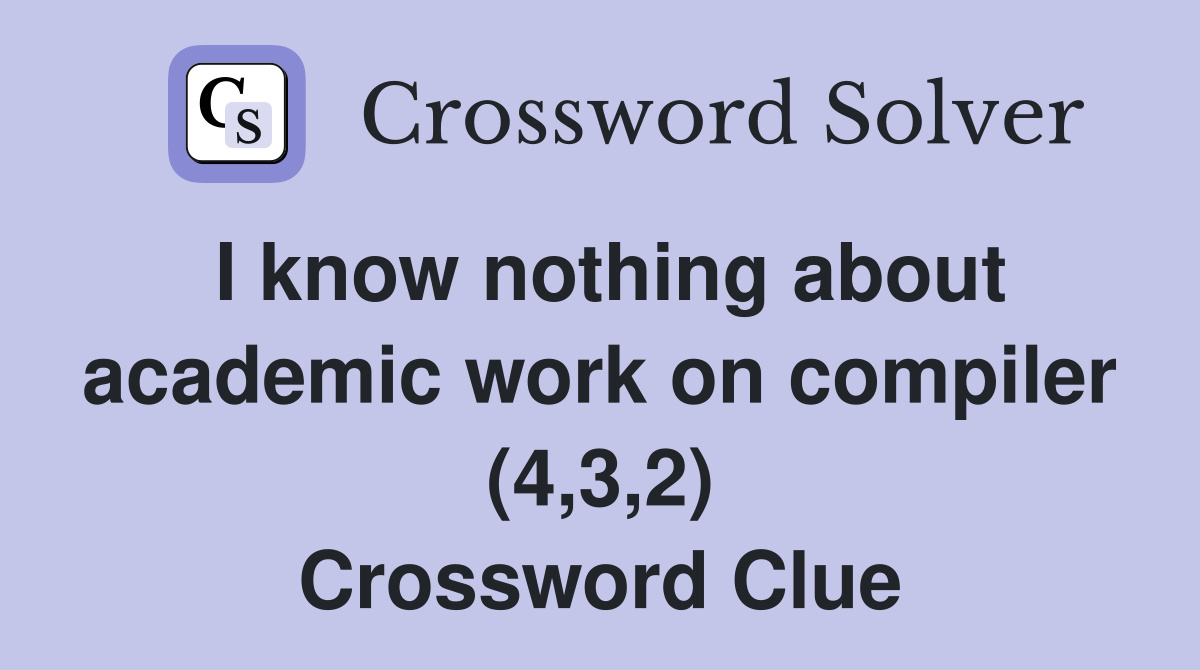 I know nothing about academic work on compiler (4,3,2) Crossword Clue