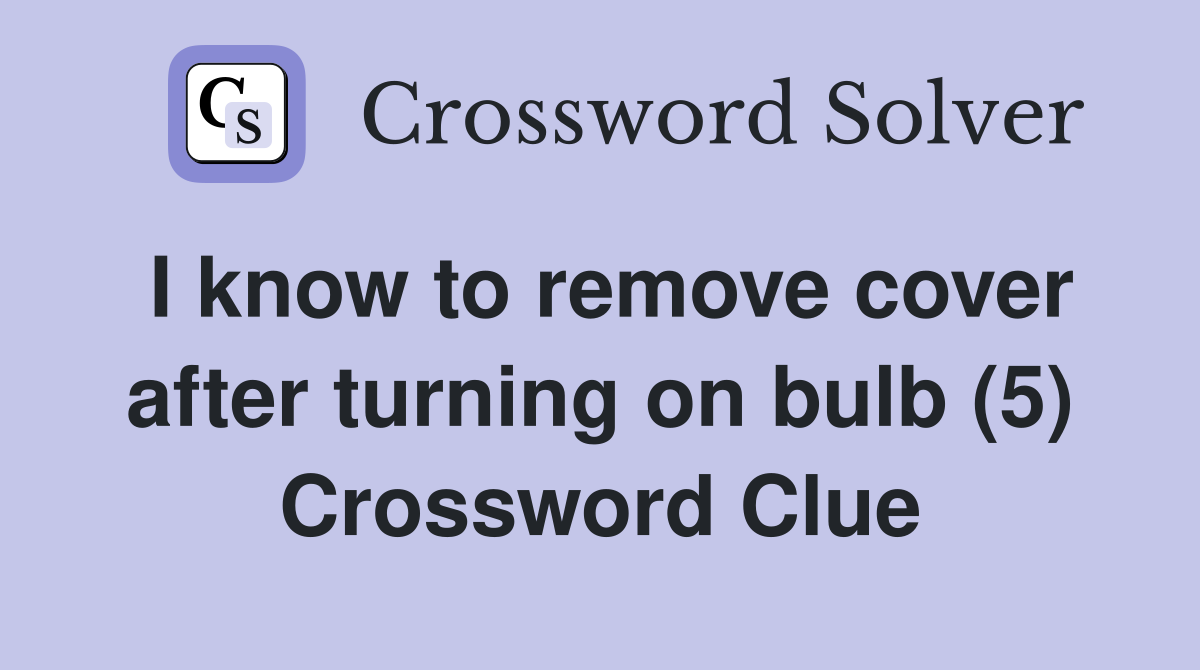 I know to remove cover after turning on bulb (5) Crossword Clue