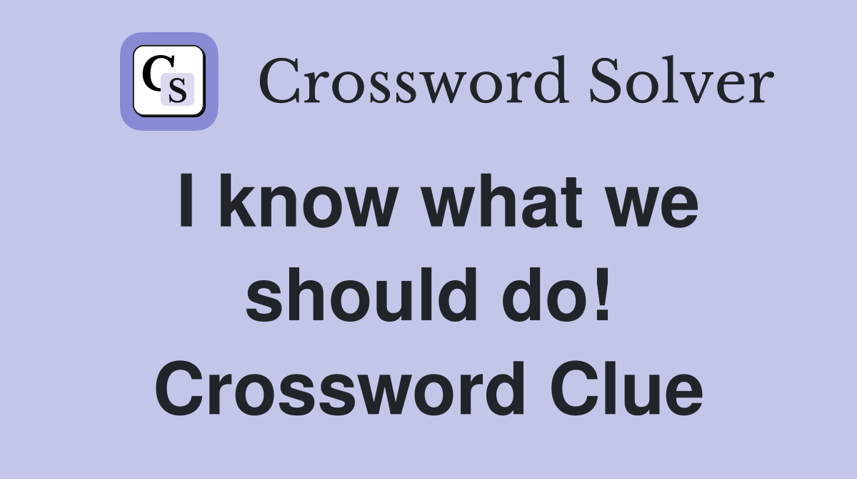 I know what we should do! Crossword Clue