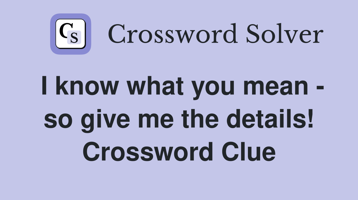 I know what you mean - so give me the details! Crossword Clue