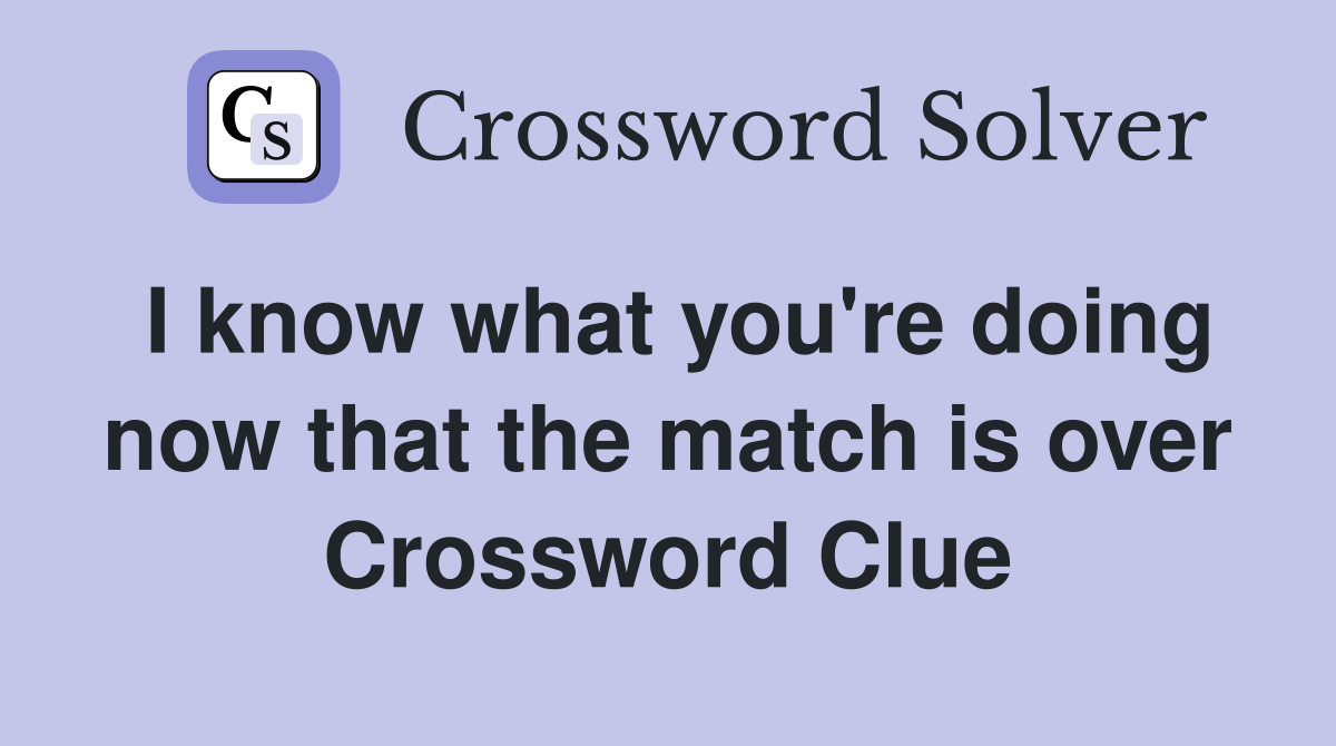 I know what you're doing now that the match is over Crossword Clue