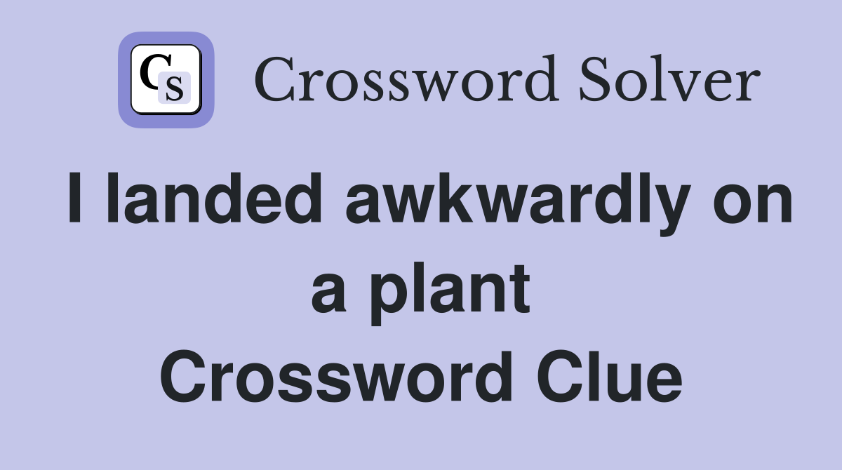 I landed awkwardly on a plant Crossword Clue