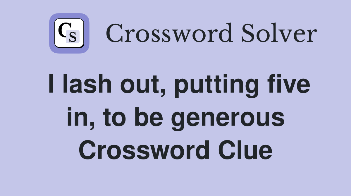 I lash out, putting five in, to be generous Crossword Clue