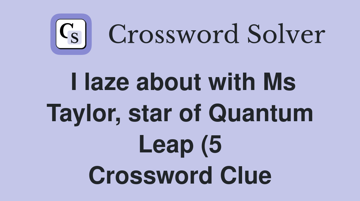 I laze about with Ms Taylor star of Quantum Leap (5) Crossword Clue I laze about with Ms Taylor star of Quantum Leap (5) Crossword Clue