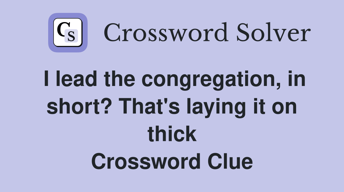 I lead the congregation, in short? That's laying it on thick Crossword Clue