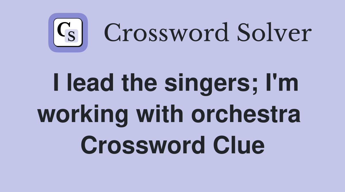 I lead the singers; I'm working with orchestra  Crossword Clue
