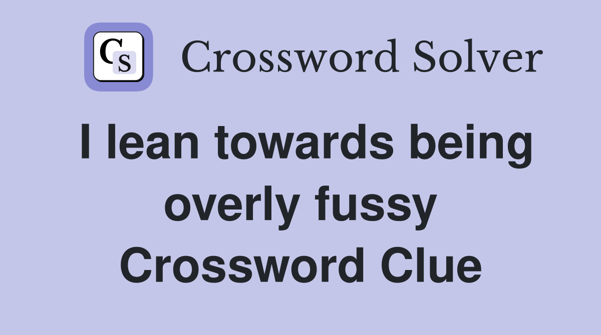 I lean towards being overly fussy Crossword Clue