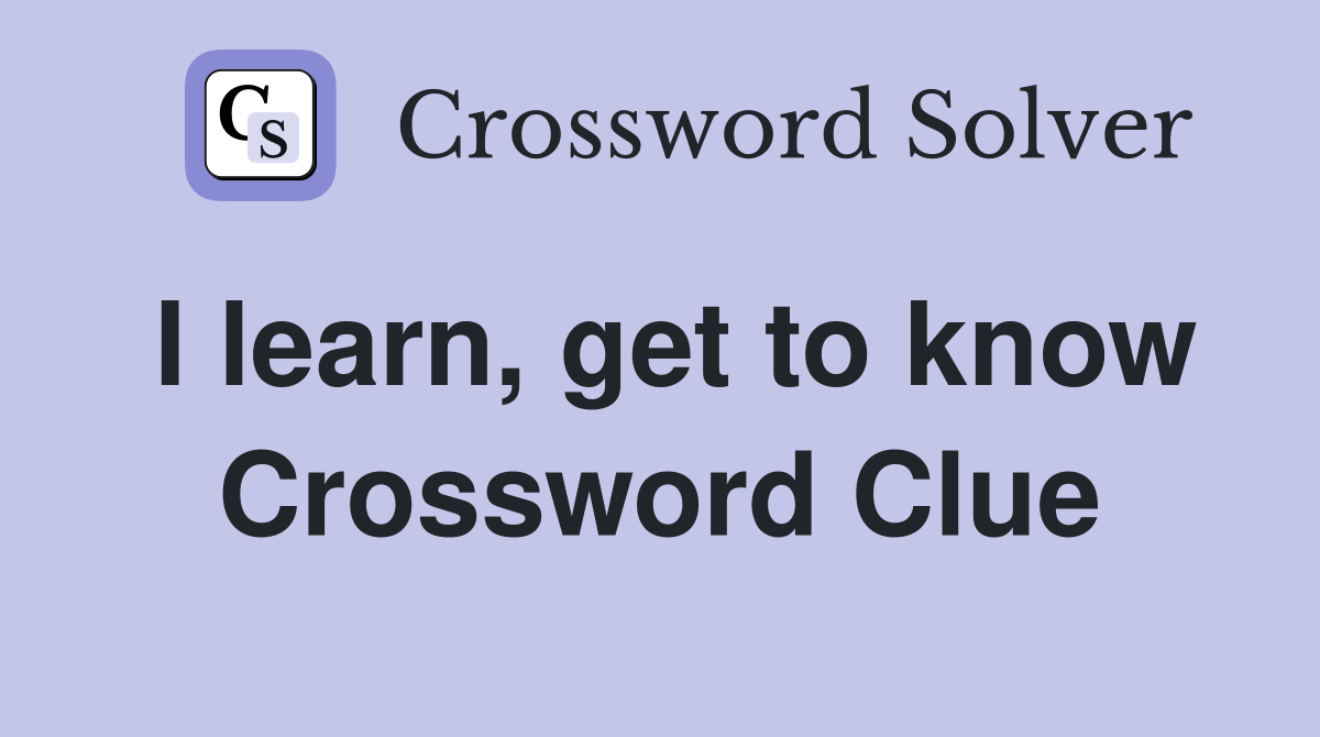 I learn, get to know Crossword Clue