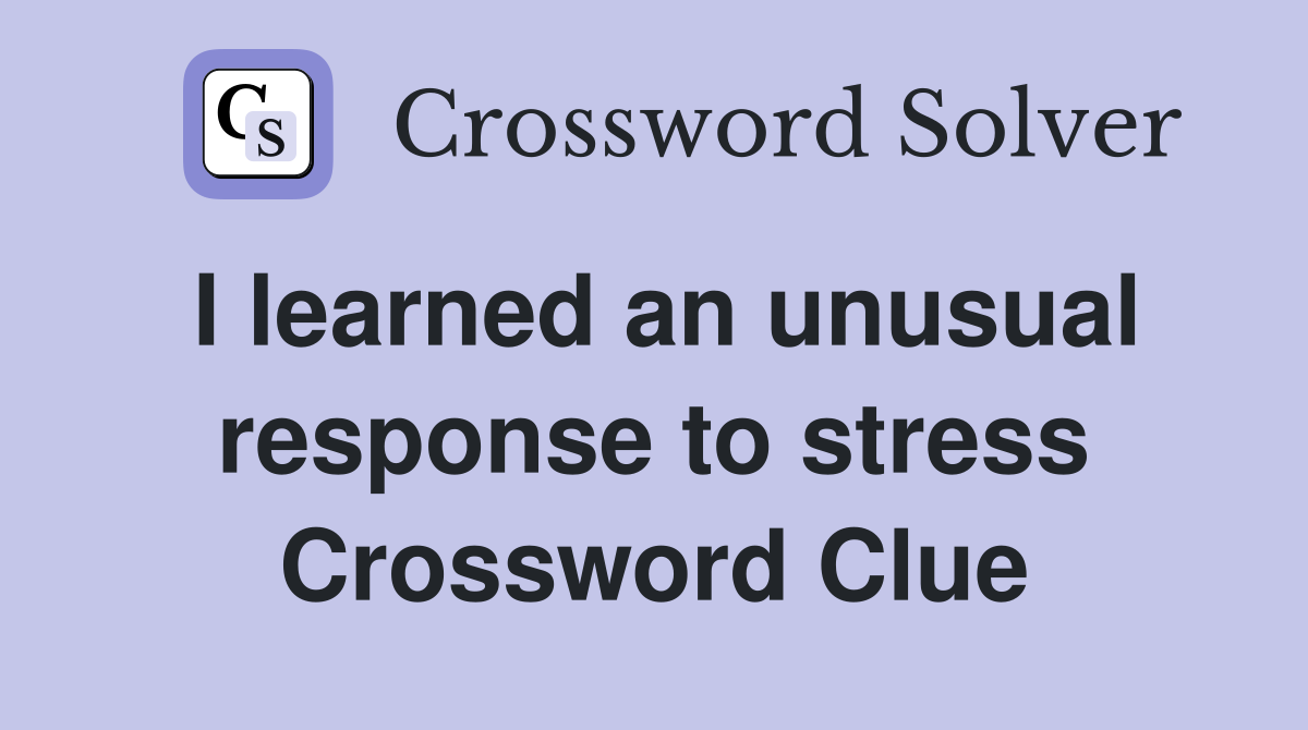 I learned an unusual response to stress Crossword Clue