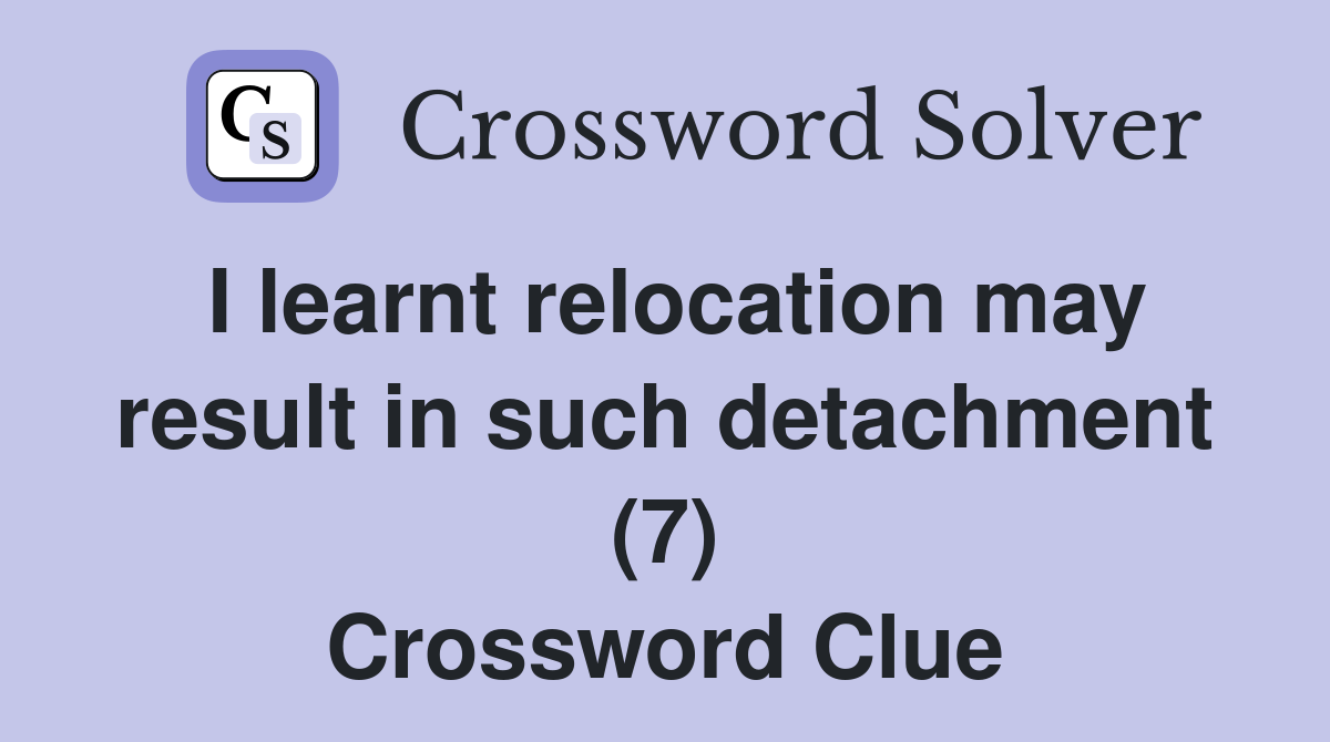I learnt relocation may result in such detachment (7) Crossword Clue