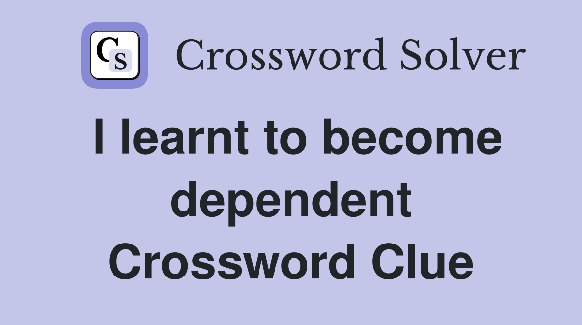 I learnt to become dependent Crossword Clue