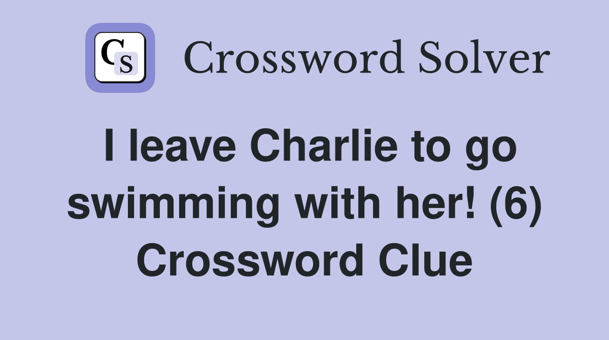 I leave Charlie to go swimming with her! (6) Crossword Clue