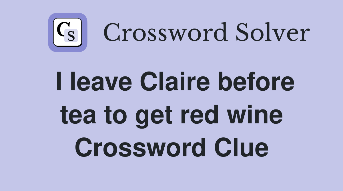I leave Claire before tea to get red wine Crossword Clue