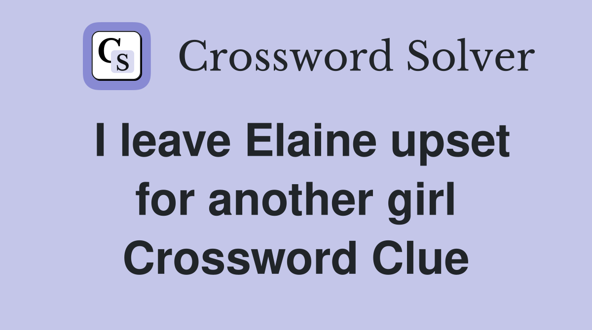 I leave Elaine upset for another girl Crossword Clue