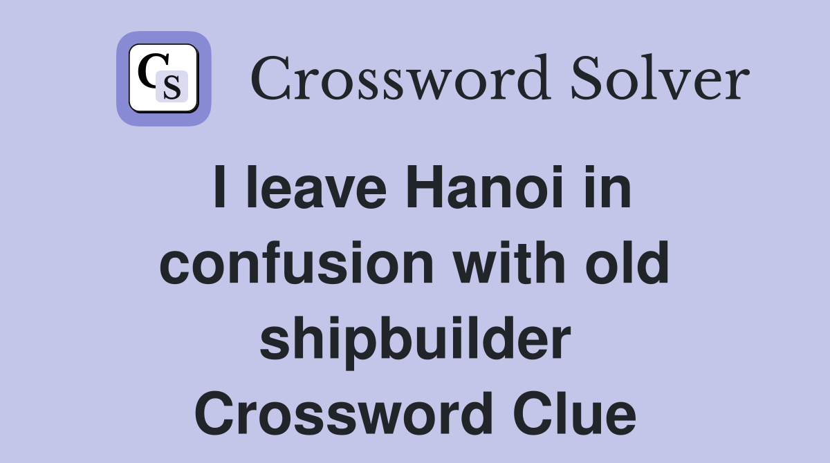 I leave Hanoi in confusion with old shipbuilder Crossword Clue