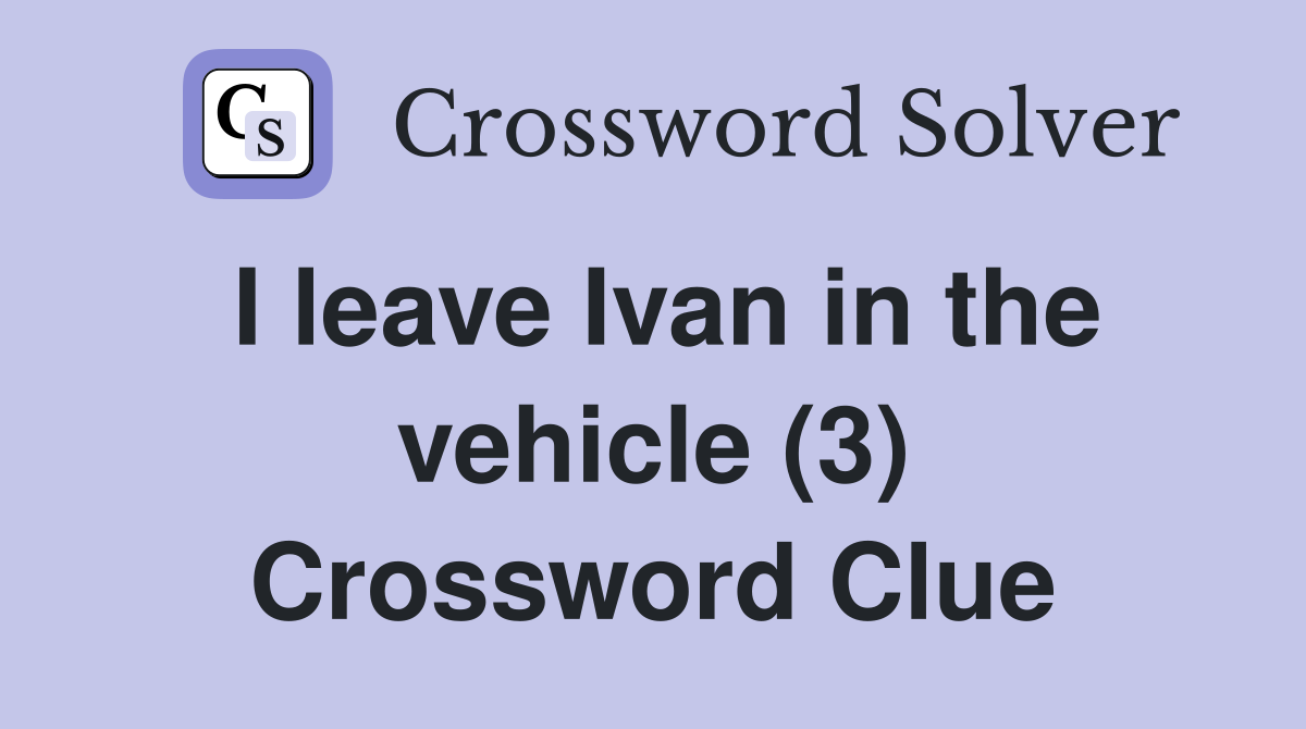 I leave Ivan in the vehicle (3) Crossword Clue