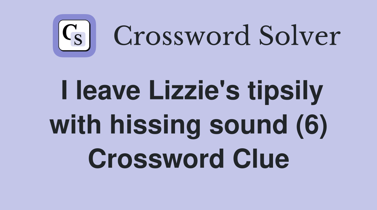 I leave Lizzie's tipsily with hissing sound (6) Crossword Clue