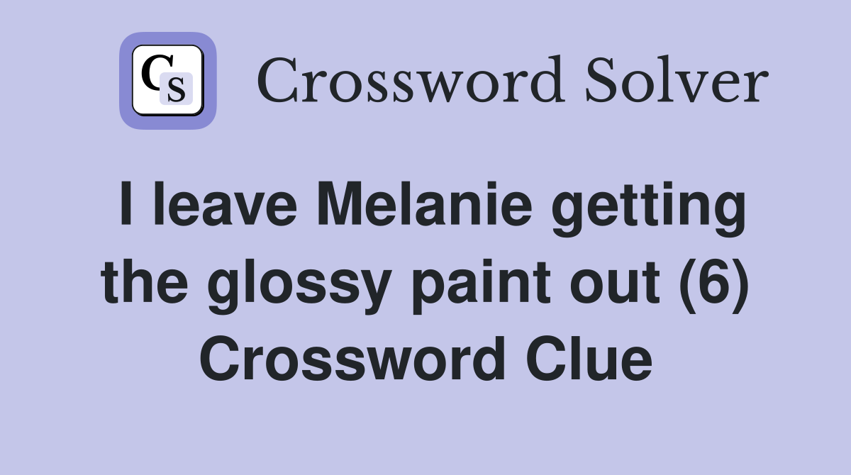 I leave Melanie getting the glossy paint out (6) Crossword Clue