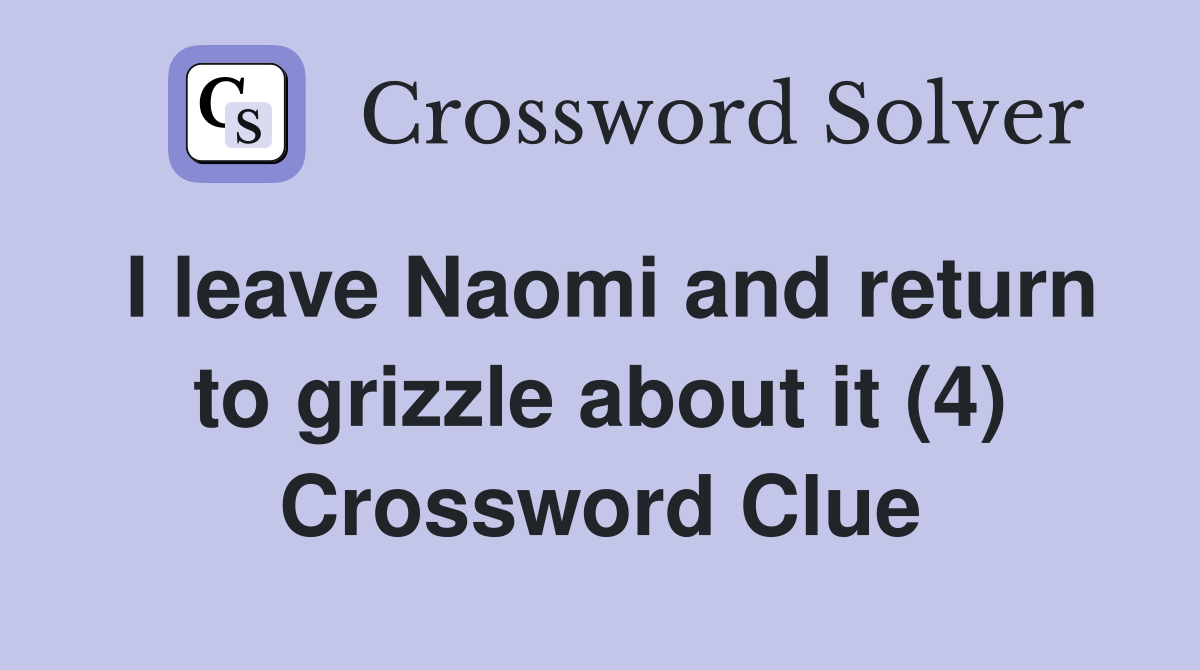 I leave Naomi and return to grizzle about it (4) Crossword Clue