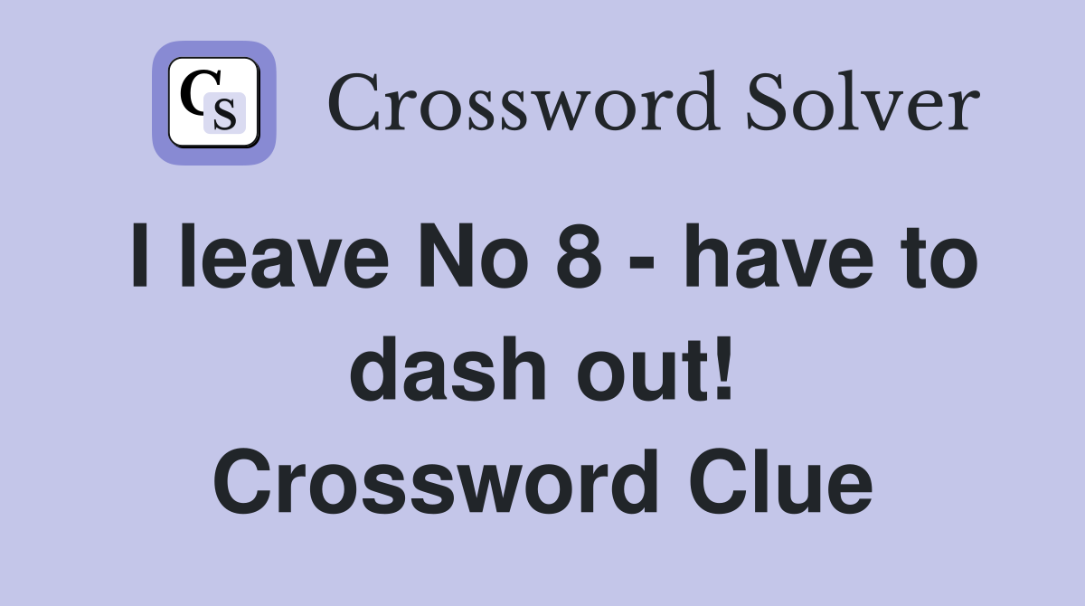 I leave No 8 - have to dash out! Crossword Clue