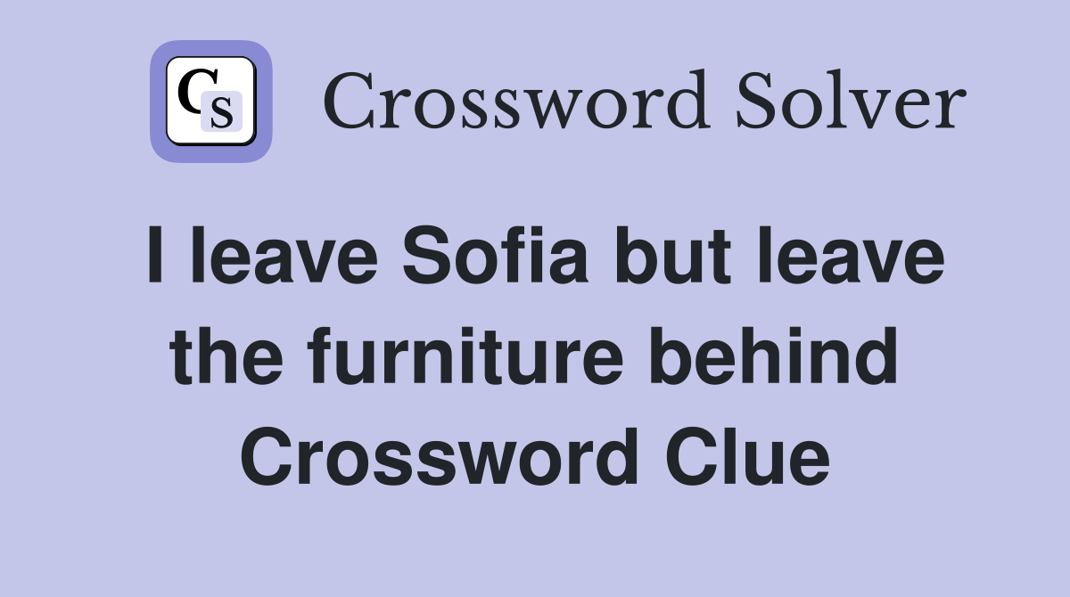 I leave Sofia but leave the furniture behind Crossword Clue
