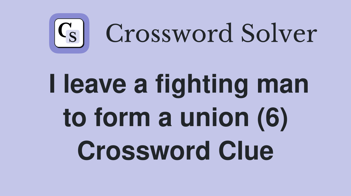 I leave a fighting man to form a union (6) Crossword Clue
