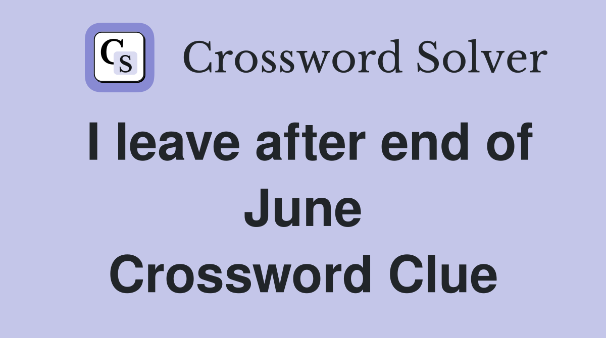 I leave after end of June Crossword Clue