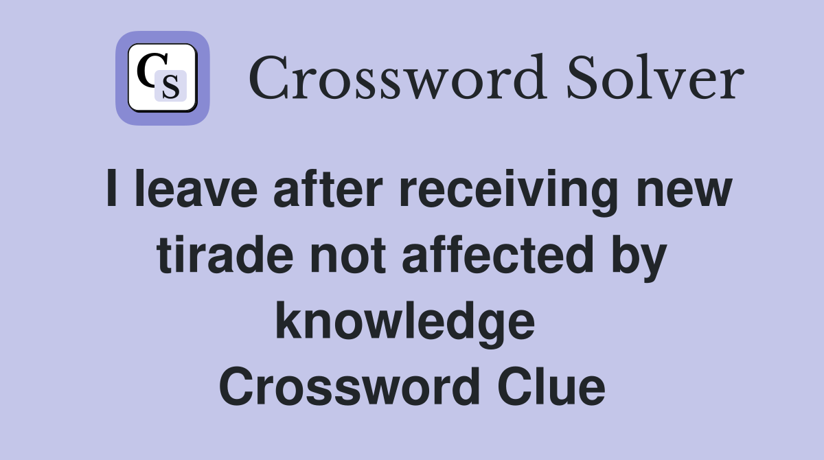 I leave after receiving new tirade not affected by knowledge  Crossword Clue