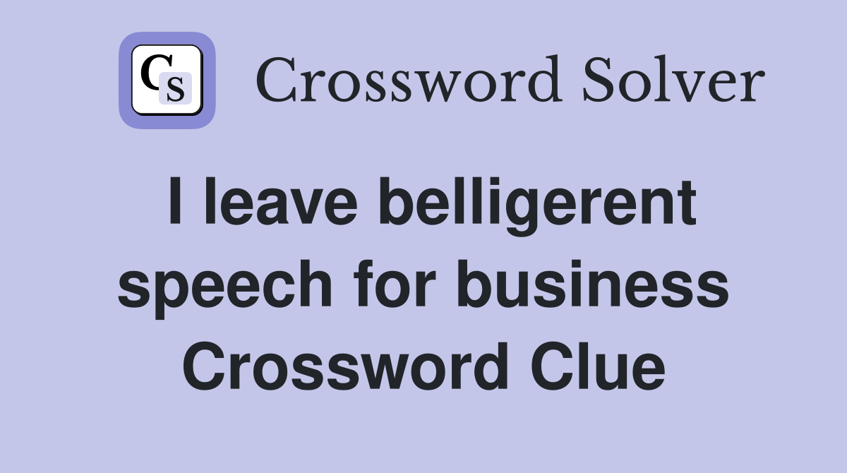 I leave belligerent speech for business Crossword Clue