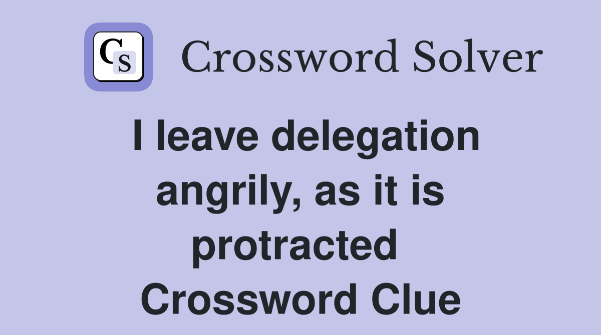 I leave delegation angrily, as it is protracted  Crossword Clue