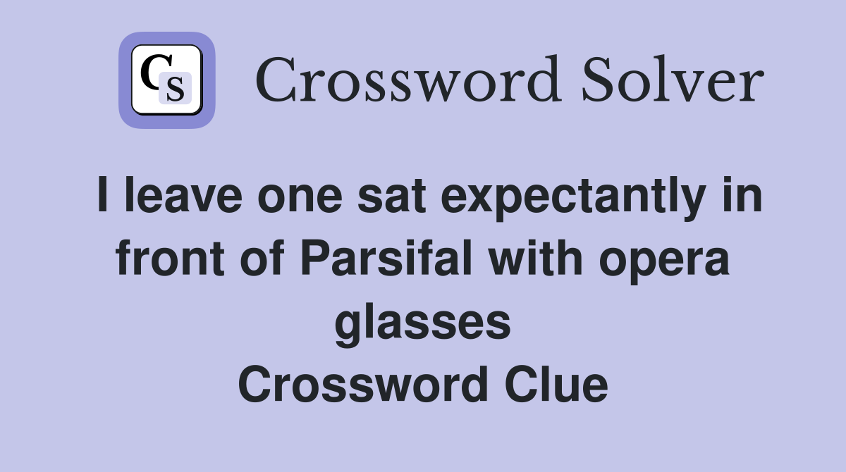 I leave one sat expectantly in front of Parsifal with opera glasses Crossword Clue