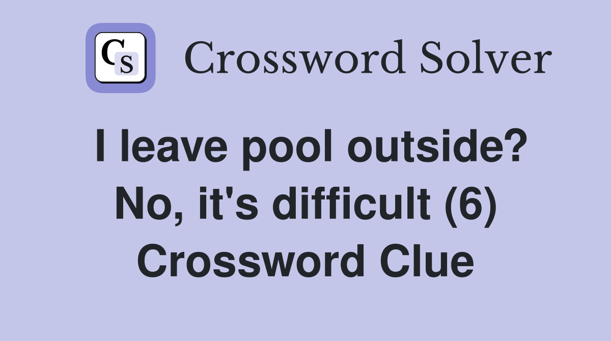 I leave pool outside? No, it's difficult (6) Crossword Clue