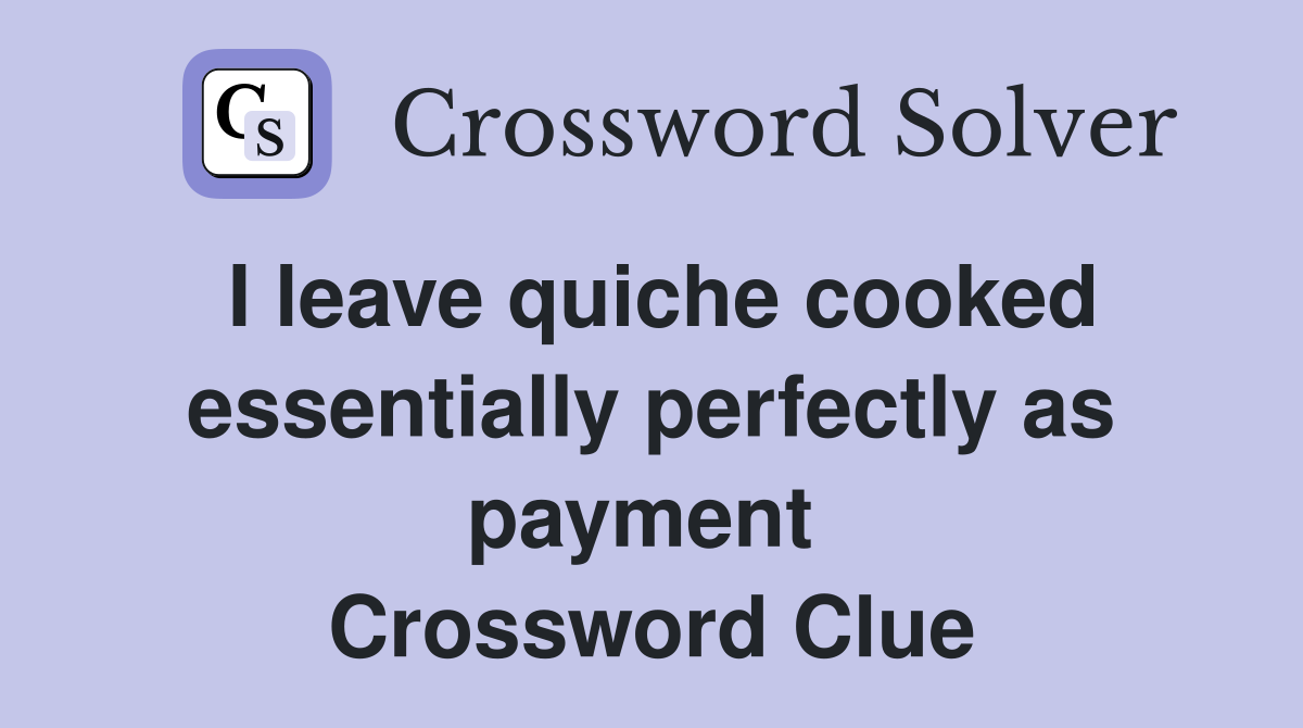 I leave quiche cooked essentially perfectly as payment  Crossword Clue