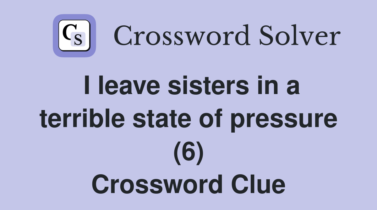 I leave sisters in a terrible state of pressure (6) Crossword Clue
