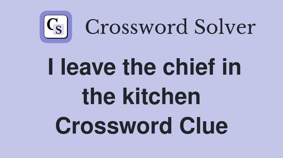 I leave the chief in the kitchen Crossword Clue