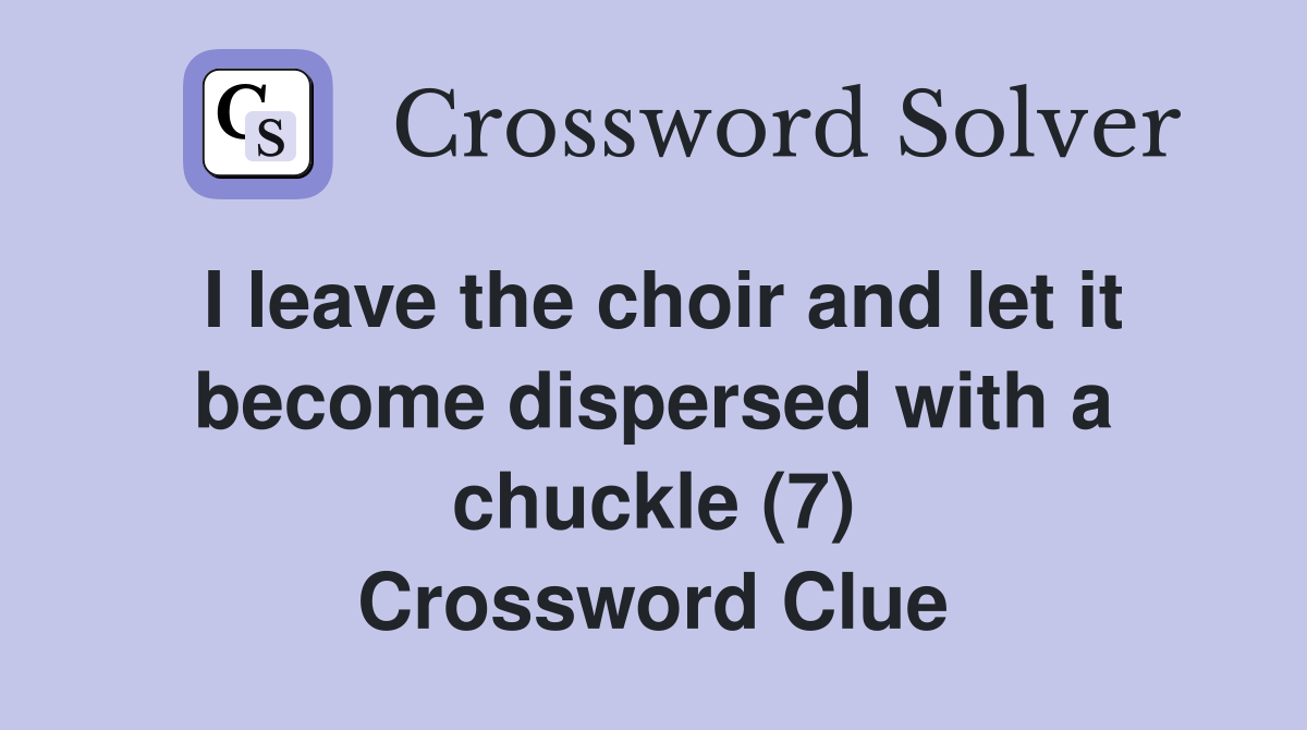 I leave the choir and let it become dispersed with a chuckle (7) Crossword Clue