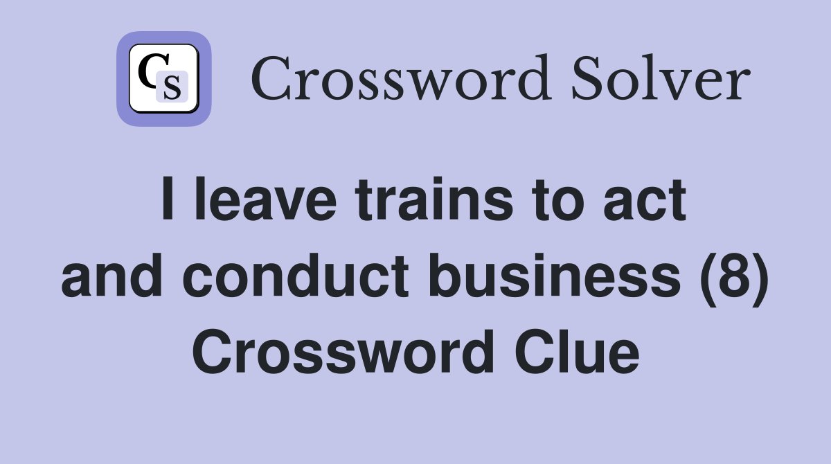 I leave trains to act and conduct business (8) Crossword Clue