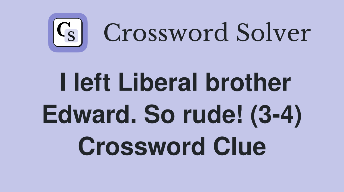 I left Liberal brother Edward. So rude! (3-4) Crossword Clue