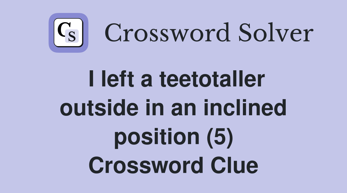I left a teetotaller outside in an inclined position (5) Crossword Clue