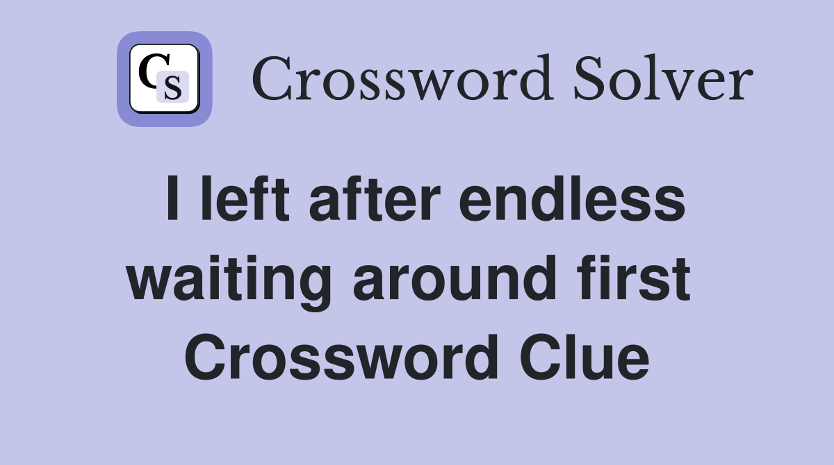 I left after endless waiting around first  Crossword Clue
