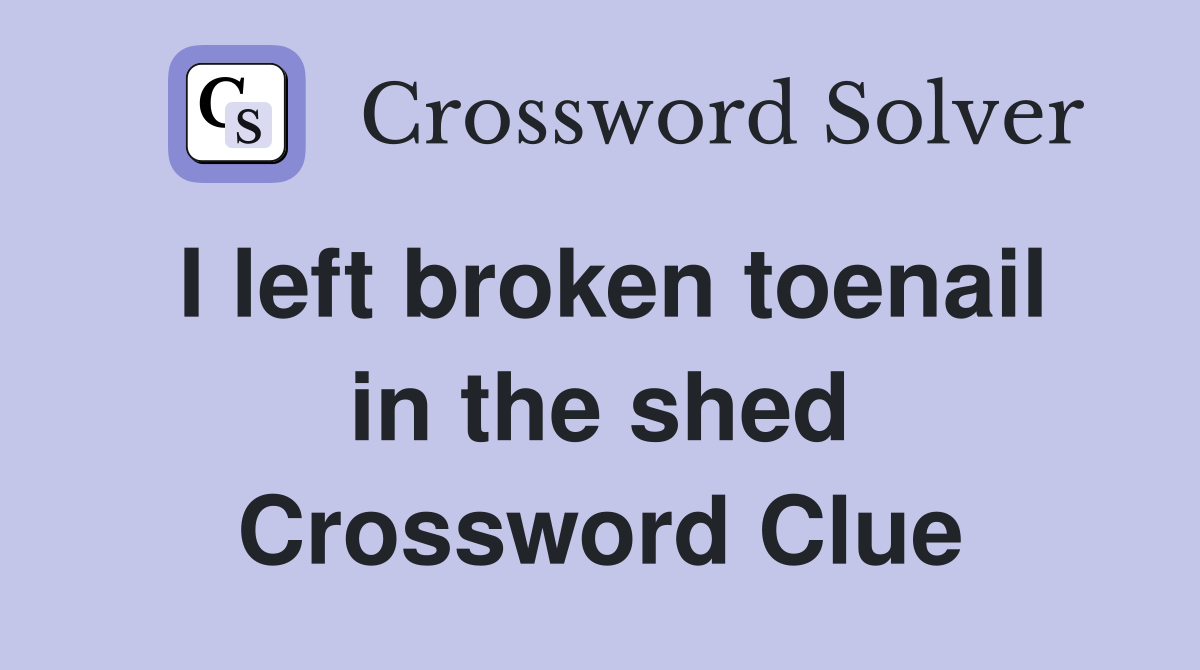 I left broken toenail in the shed Crossword Clue