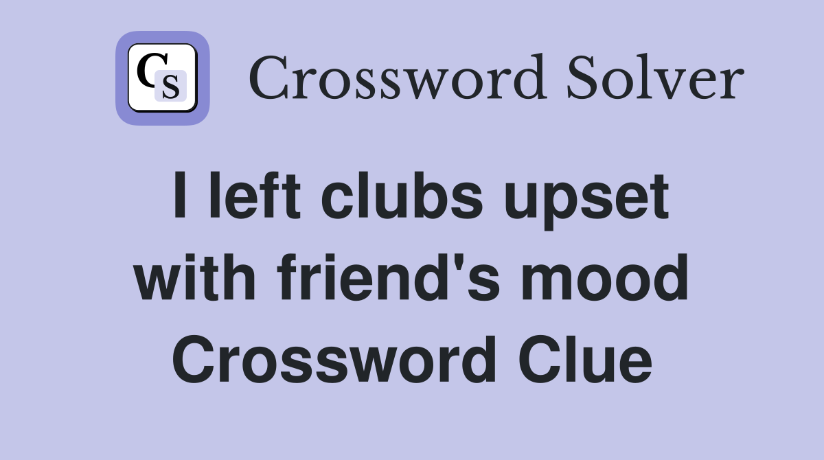 I left clubs upset with friend's mood Crossword Clue