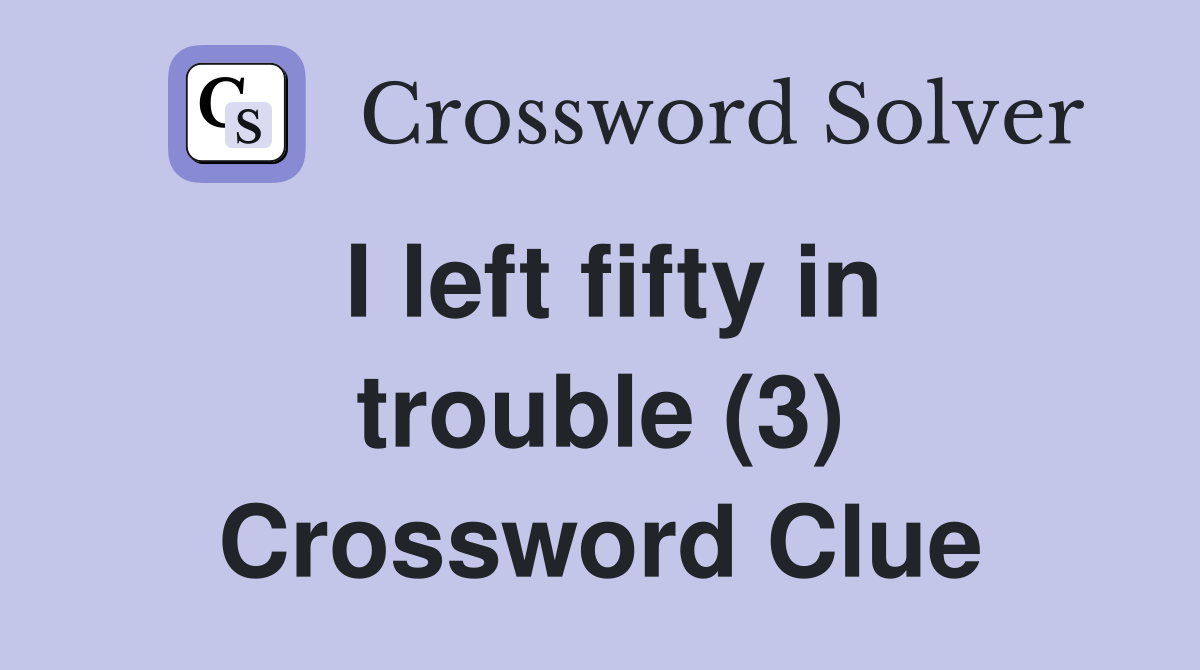 I left fifty in trouble (3) Crossword Clue