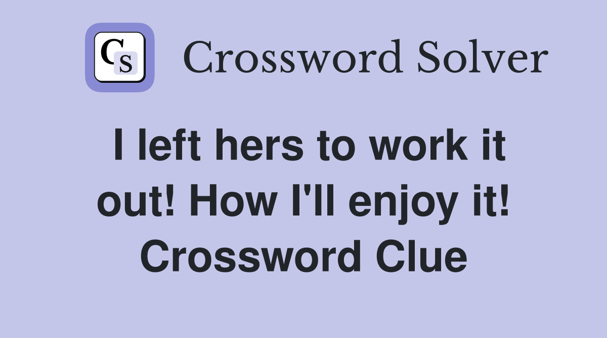 I left hers to work it out! How I'll enjoy it! Crossword Clue