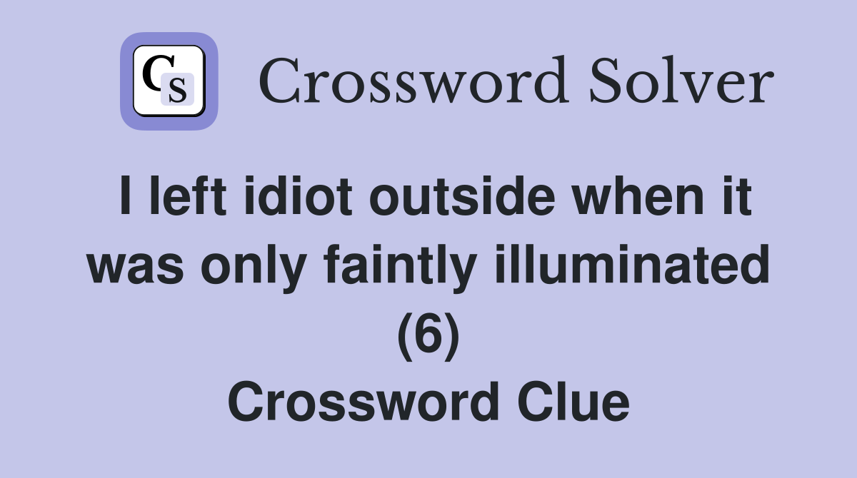 I left idiot outside when it was only faintly illuminated (6) Crossword Clue