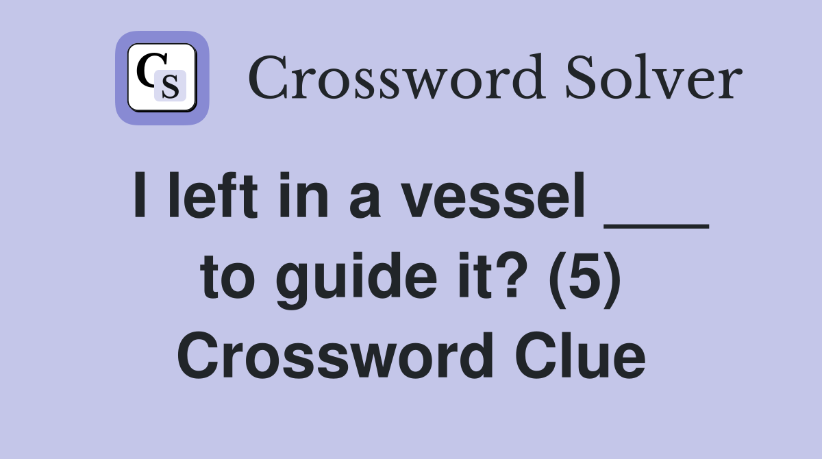 I left in a vessel ___ to guide it? (5) Crossword Clue