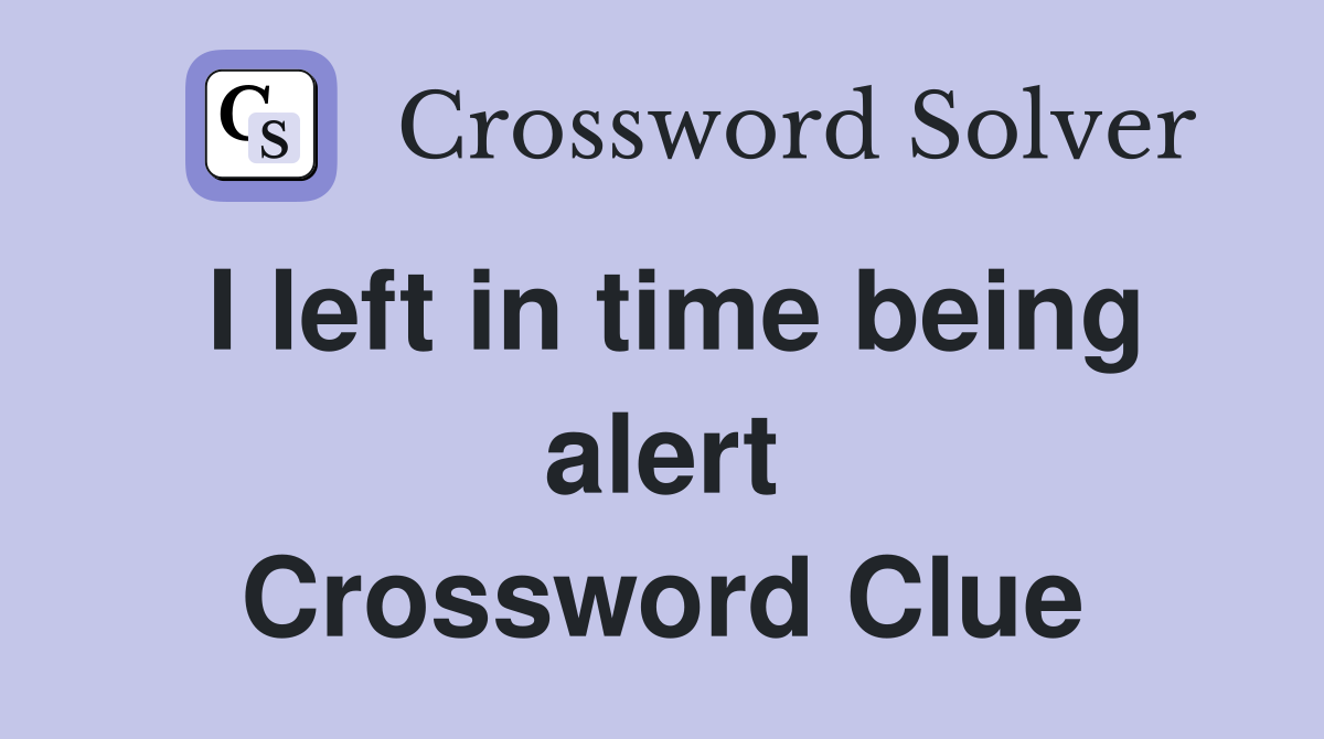 I left in time being alert Crossword Clue