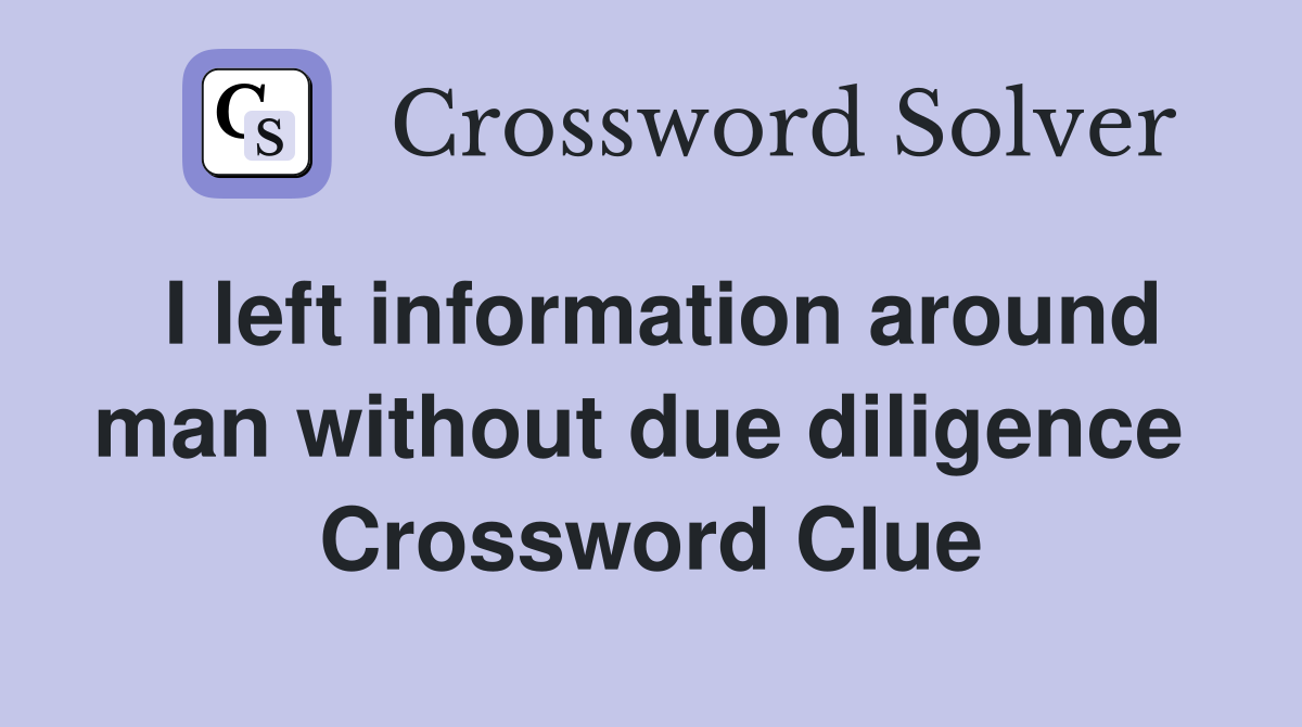 I left information around man without due diligence  Crossword Clue