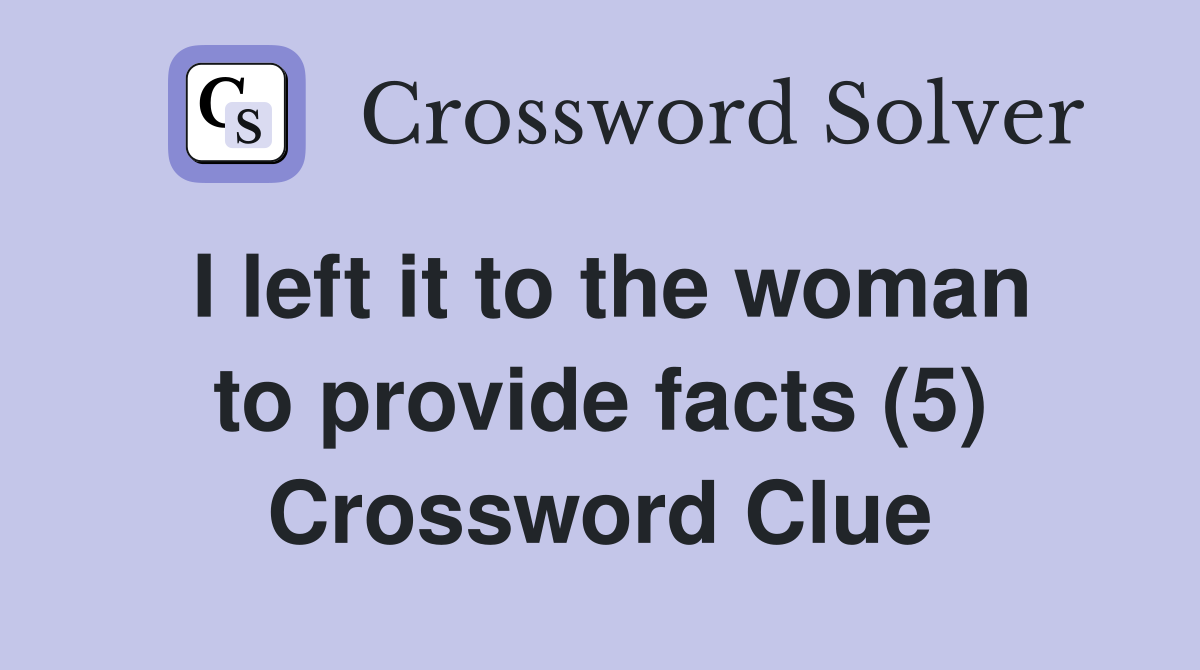 I left it to the woman to provide facts (5) Crossword Clue