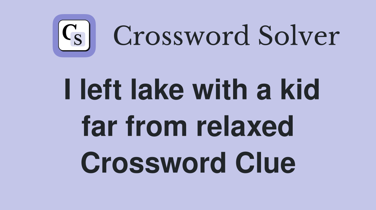 I left lake with a kid far from relaxed Crossword Clue